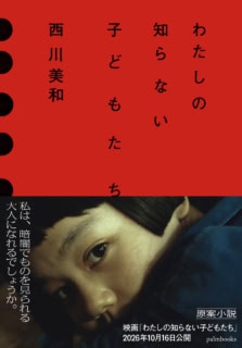 原案小説も発売中。「わたしの知らない子どもたち」西川美和 46判・ソフトカバー/ 352ぺージ 定価¥2,000+税 palmbooks